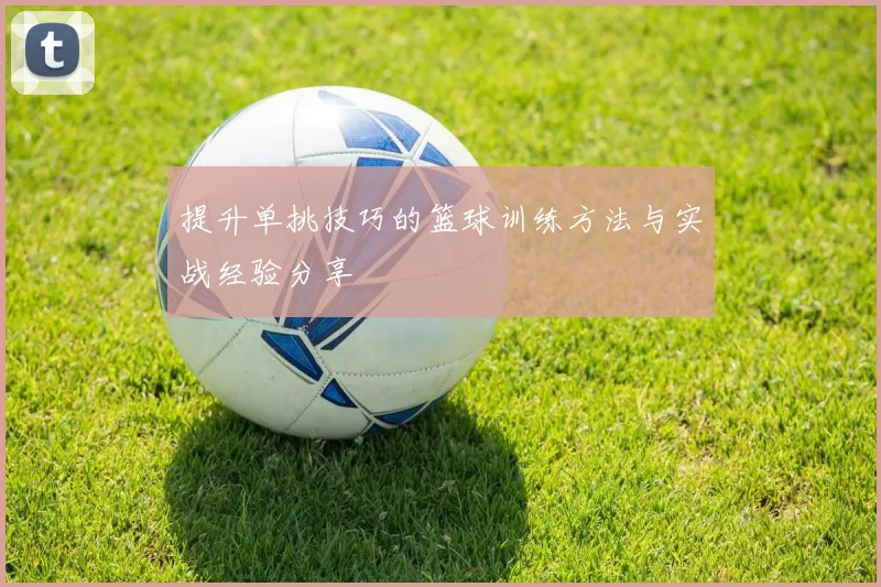 提升单挑技巧的篮球训练方法与实战经验分享