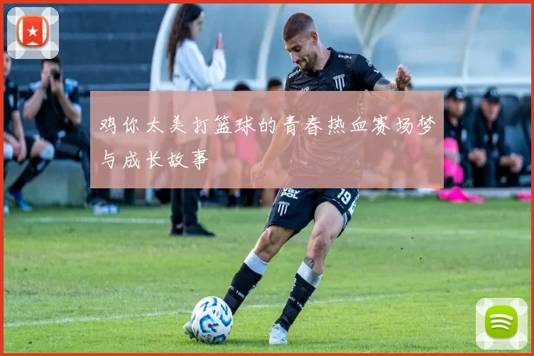 鸡你太美打篮球的青春热血赛场梦与成长故事