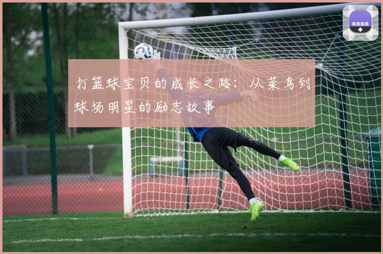 打篮球宝贝的成长之路：从菜鸟到球场明星的励志故事