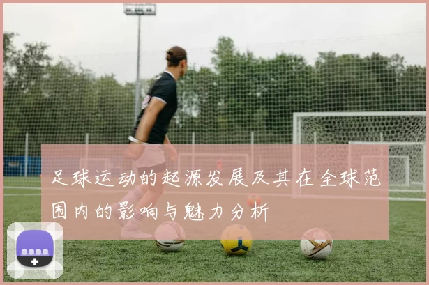 足球运动的起源发展及其在全球范围内的影响与魅力分析