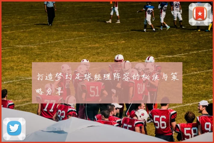 打造梦幻足球经理阵容的秘诀与策略分享