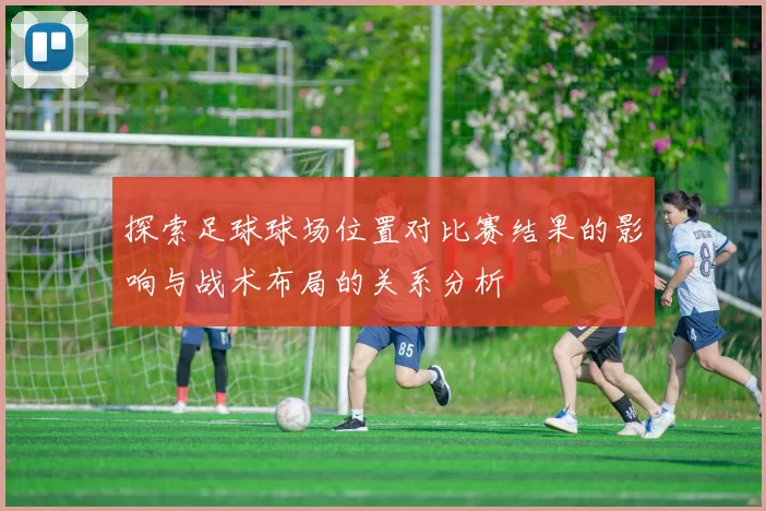 探索足球球场位置对比赛结果的影响与战术布局的关系分析