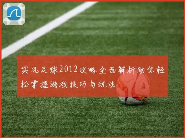 实况足球2012攻略全面解析助你轻松掌握游戏技巧与玩法