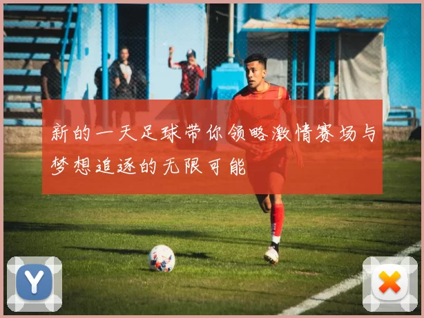 新的一天足球带你领略激情赛场与梦想追逐的无限可能