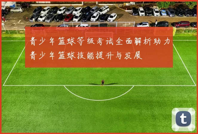 青少年篮球等级考试全面解析助力青少年篮球技能提升与发展
