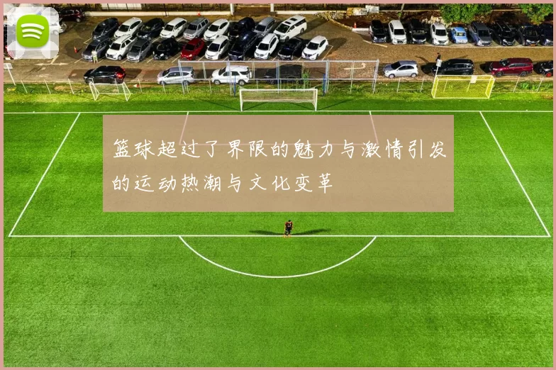 篮球超过了界限的魅力与激情引发的运动热潮与文化变革